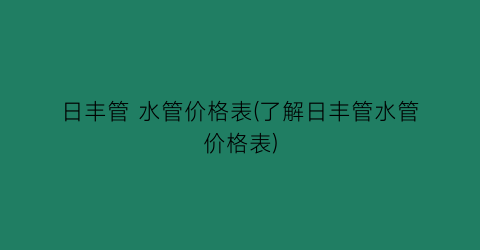 “日丰管 水管价格表(了解日丰管水管价格表)